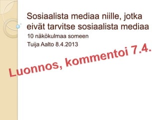 Sosiaalista mediaa niille, jotka
eivät tarvitse sosiaalista mediaa
10 näkökulmaa someen
Tuija Aalto 8.4.2013
 
