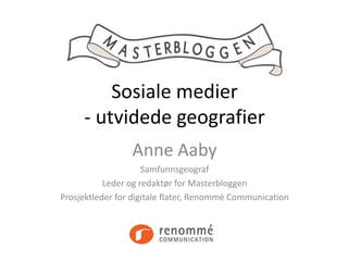 Sosiale medier
     - utvidede geografier
                 Anne Aaby
                     Samfunnsgeograf
           Leder og redaktør for Masterbloggen
Prosjektleder for digitale flater, Renommé Communication
 
