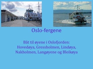 Oslo-fergene
Båt til øyene i Oslofjorden:
Hovedøya, Gressholmen, Lindøya,
Nakholmen, Langøyene og Bleikøya
 