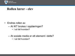 Rollen lærer - elev Endres rollen av At IKT brukes i opplæringen?  I så fall hvordan? At sosiale media er ett element i dette?  I så fall hvordan?  