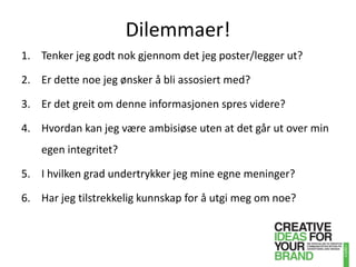 Dilemmaer!Tenker jeg godt nok gjennom det jeg poster/legger ut?Er dette noe jeg ønsker å bli assosiert med?Er det greit om denne informasjonen spres videre?Hvordan kan jegvære ambisiøse uten at det går ut over min egen integritet?I hvilken grad undertrykker jeg mine egne meninger?Har jeg tilstrekkelig kunnskap for å utgi meg om noe?