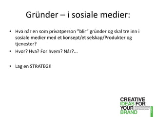 Gründer – i sosiale medier:Hva når en som privatperson ”blir” gründer og skal tre inn i sosiale medier med et konsept/et selskap/Produkter og tjenester? Hvor? Hva? For hvem? Når?...Lag en STRATEGI!