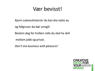 Vær bevisst!Kjenn suksesshistorier du kan dra nytte av, og fallgruver dubør unngå!Bestem deg for hvilken rolle du skal ha skillmellom jobb og privat. Don’tmix business withpleasure!