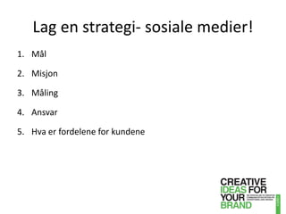 Lag en strategi- sosiale medier!Mål MisjonMålingAnsvarHva er fordelene for kundene