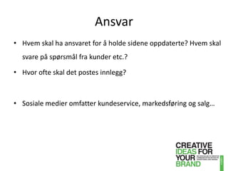 AnsvarHvem skal ha ansvaret for å holde sidene oppdaterte? Hvem skal svare på spørsmål fra kunder etc.?Hvor ofte skal det postes innlegg? Sosiale medier omfatter kundeservice, markedsføring og salg…
