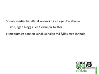Sosiale medier handler ikke om å ha en egen Facebook-side, egen blogg eller å være på Twitter. Et medium er bare en kanal. Kanalen må fylles med innhold!
