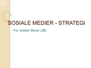 SOSIALE MEDIER - STRATEGI
- For Jostein Bever (JB)

 