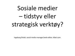 Sosiale medier
   – tidstyv eller
strategisk verktøy?
Ingeborg Dirdal, social media manager/web editor. Aibel.com.
 