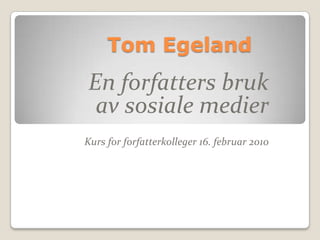 Tom Egeland  En forfatters bruk  av sosiale medier Kurs for forfatterkolleger 16. februar 2010 