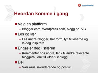 Hvordan komme i gangVelg en plattformBlogger.com, Wordpress.com, blogg.no, VGLes og lærLes andre blogger, lær form, lytt til leserne og la deg inspirereEngasjer deg i sfærenKommenter hos andre, lenk til andre relevante bloggere, lenk til kilder i innleggDelVær raus, inkluderende og positiv!
