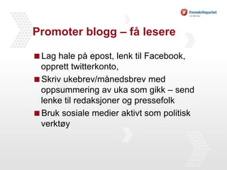 Promoter blogg – få lesereLag hale på epost, lenk til Facebook, opprett twitterkonto, Skriv ukebrev/månedsbrev med oppsummering av uka som gikk – send lenke til redaksjoner og pressefolkBruk sosiale medier aktivt som politisk verktøy