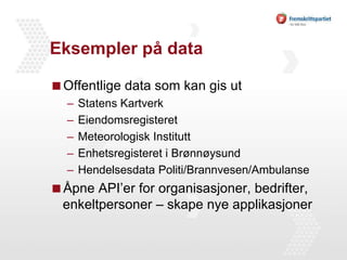 Eksempler på dataOffentlige data som kan gis utStatens KartverkEiendomsregisteretMeteorologisk InstituttEnhetsregisteret i BrønnøysundHendelsesdata Politi/Brannvesen/AmbulanseÅpne API’er for organisasjoner, bedrifter, enkeltpersoner – skape nye applikasjoner