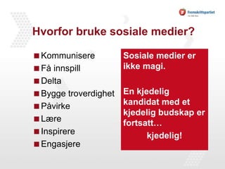 Hvorfor bruke sosiale medier?KommunisereFå innspillDeltaBygge troverdighetPåvirkeLæreInspirereEngasjereSosiale medier er ikke magi.En kjedelig kandidat med et kjedelig budskap er fortsatt…kjedelig!