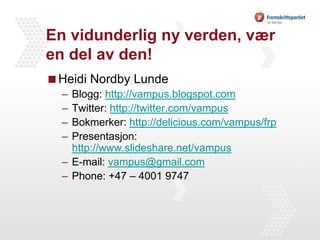 En vidunderlig ny verden, vær en del av den!Heidi Nordby LundeBlogg: http://vampus.blogspot.comTwitter: http://twitter.com/vampusBokmerker: http://delicious.com/vampus/frpPresentasjon: http://www.slideshare.net/vampusE-mail: vampus@gmail.comPhone: +47 – 4001 9747