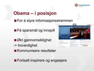 Obama – i posisjonFor å styre informasjonsstrømmenFå spørsmål og innspillØkt gjennomsiktighet-> troverdighetKommunisere resultaterFortsatt inspirere og engasjere