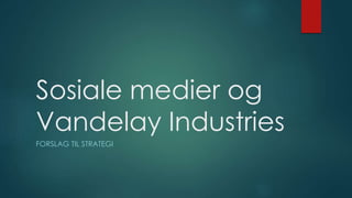 Sosiale medier og
Vandelay Industries
FORSLAG TIL STRATEGI
 