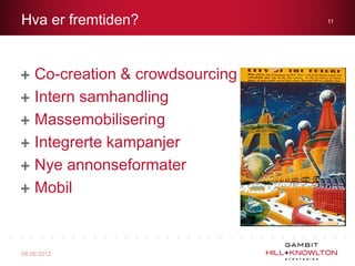 Hva er fremtiden?                 11




    Co-creation & crowdsourcing
    Intern samhandling
    Massemobilisering
    Integrerte kampanjer
    Nye annonseformater
    Mobil



08.09.2012
 