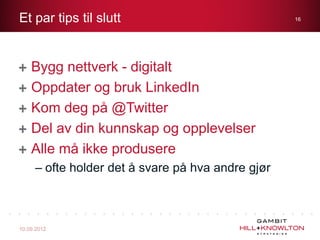 Et par tips til slutt                              16




    Bygg nettverk - digitalt
    Oppdater og bruk LinkedIn
    Kom deg på @Twitter
    Del av din kunnskap og opplevelser
    Alle må ikke produsere
     – ofte holder det å svare på hva andre gjør



10.09.2012
 