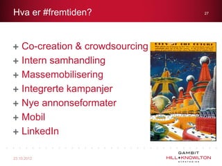 Hva er #fremtiden?                27




    Co-creation & crowdsourcing
    Intern samhandling
    Massemobilisering
    Integrerte kampanjer
    Nye annonseformater
    Mobil
    LinkedIn

23.10.2012
 
