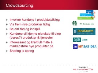 Crowdsourcing


 Involver kundene i produktutvikling
 Vis frem nye produkter tidlig
 Be om råd og innspill
 Kundene vil kjenne eierskap til dine
 (deres?) produkter & tjenester
                                        Labs
 Interessant og kraftfull måte å
 markedsføre nye produkter på
 Sharing is caring
 