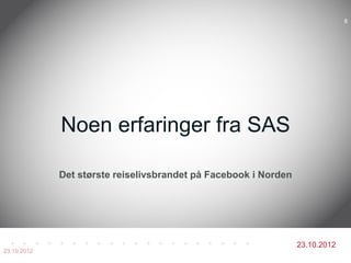 8




             Noen erfaringer fra SAS

             Det største reiselivsbrandet på Facebook i Norden




                                                                 23.10.2012
23.10.2012
 