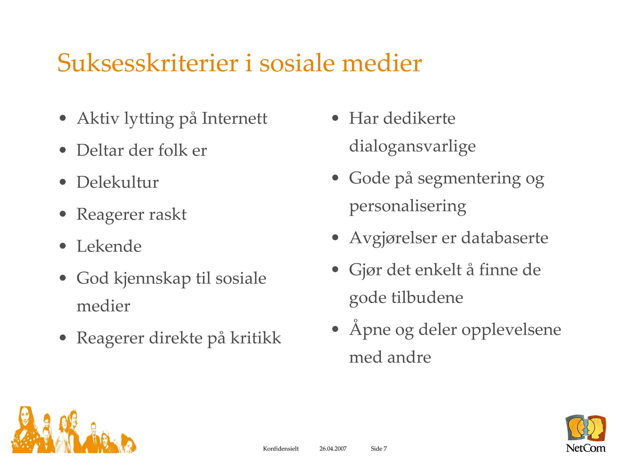 Suksesskriterier i sosiale medier Aktiv lytting på Internett Deltar der folk er Delekultur Reagerer raskt Lekende God kjennskap til sosiale medier Reagerer direkte på kritikk Har dedikerte dialogansvarlige Gode på segmentering og personalisering Avgjørelser er databaserte Gjør det enkelt å finne de gode tilbudene Åpne og deler opplevelsene med andre 