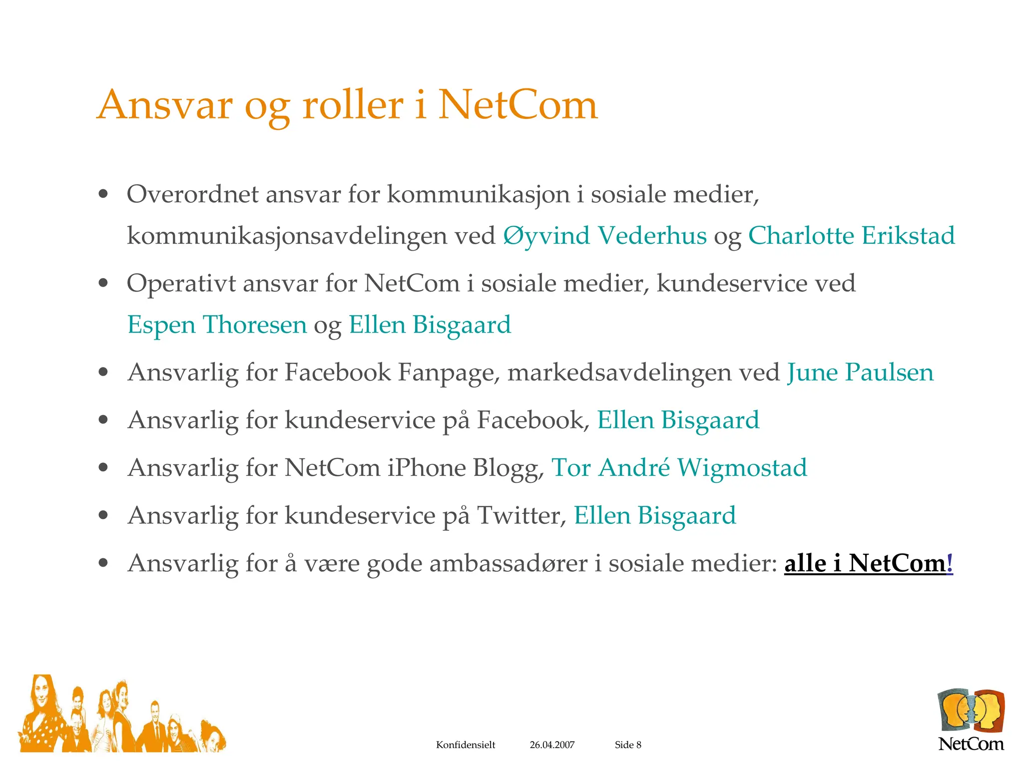 Ansvar og roller i NetCom Overordnet ansvar for kommunikasjon i sosiale medier, kommunikasjonsavdelingen ved  Øyvind Vederhus  og  Charlotte Erikstad Operativt ansvar for NetCom i sosiale medier, kundeservice ved  Espen Thoresen  og  Ellen Bisgaard Ansvarlig for Facebook Fanpage, markedsavdelingen ved  June Paulsen Ansvarlig for kundeservice på Facebook,  Ellen Bisgaard Ansvarlig for NetCom iPhone Blogg,  Tor André Wigmostad Ansvarlig for kundeservice på Twitter,  Ellen Bisgaard Ansvarlig for å være gode ambassadører i sosiale medier:  alle i NetCom ! 