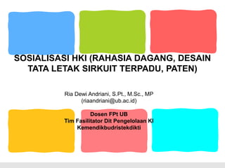 SOSIALISASI HKI (RAHASIA DAGANG, DESAIN
TATA LETAK SIRKUIT TERPADU, PATEN)
Ria Dewi Andriani, S.Pt., M.Sc., MP
(riaandriani@ub.ac.id)
Dosen FPt UB
Tim Fasilitator Dit Pengelolaan KI
Kemendikbudristekdikti
 