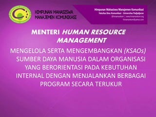 MENTERI HUMAN RESOURCE
MANAGEMENT
MENGELOLA SERTA MENGEMBANGKAN (KSAOs)
SUMBER DAYA MANUSIA DALAM ORGANISASI
YANG BERORIENTASI PADA KEBUTUHAN
INTERNAL DENGAN MENJALANKAN BERBAGAI
PROGRAM SECARA TERUKUR
 