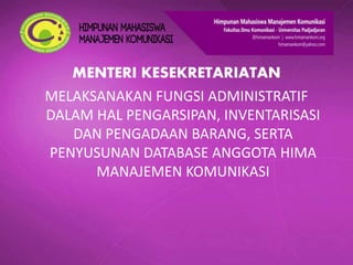 MENTERI KESEKRETARIATAN
MELAKSANAKAN FUNGSI ADMINISTRATIF
DALAM HAL PENGARSIPAN, INVENTARISASI
DAN PENGADAAN BARANG, SERTA
PENYUSUNAN DATABASE ANGGOTA HIMA
MANAJEMEN KOMUNIKASI
 