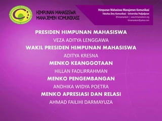 PRESIDEN HIMPUNAN MAHASISWA
VEZA ADITYA LENGGAWA
WAKIL PRESIDEN HIMPUNAN MAHASISWA
ADITYA KRESNA
MENKO KEANGGOTAAN
HILLAN FADLIRRAHMAN
MENKO PENGEMBANGAN
ANDHIKA WIDYA POETRA
MENKO APRESIASI DAN RELASI
AHMAD FAILIHI DARMAYUZA
 
