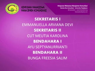 SEKRETARIS I
EMMANUELLA ARVIANA DEVI
SEKRETARIS II
CUT MEUTIA KAROLINA
BENDAHARA I
AYU SEPTYANURRIANTI
BENDAHARA II
BUNGA FREESIA SALIM
 