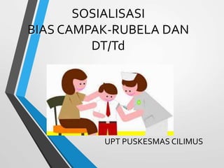 SOSIALISASI
BIAS CAMPAK-RUBELA DAN
DT/Td
UPT PUSKESMAS CILIMUS
 