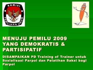 MENUJU PEMILU 2009  YANG DEMOKRATIS & PARTISIPATIF DISAMPAIKAN PD Training of Trainer untuk Sosialisasi Parpol dan Pelatihan Saksi bagi Parpol KOMISI PEMILIHAN UMUM KAB. WONOSOBO 