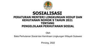 SOSIALISASI
PERATURAN MENTERI LINGKUNGAN HIDUP DAN
KEHUTANAN NOMOR 9 TAHUN 2021
TENTANG
PENGELOLAAN PERHUTANAN SOSIAL
Oleh
Balai Perhutanan Sosial dan Kemitraan Lingkungan Wilayah Sulawesi
Pinrang, 2022
 
