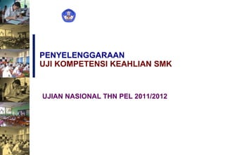 PENYELENGGARAAN
UJI KOMPETENSI KEAHLIAN SMK
UJIAN NASIONAL THN PEL 2011/2012
 