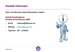 Kontak Informasi
Saran dan Masukan dapat Disampaikan melalui
Subdit Pembelajaran
Direktorat Pembinaan SMK
• Email : ukksmk@ditpsmk.net
• Website : www.ditpsmk.net
• Telp./Fax : 021 - 5725474
Halaman 30
 