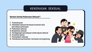 KEKERASAN SEKSUAL
1. Pemerkosaan
2. Intimidasi seksual termasuk ancaman atau
percobaan perkosaan
3. Pelecehan seksual
4. Eksploitasi seksual
5. Perdagangan perempuan untuk tujuan seksual
6. Prostitusi paksa
7. Perbudakan seksual;
8. Pemaksaan perkawinan, termasuk cerai gantung
Bentuk-bentuk Kekerasan Seksual ?
 