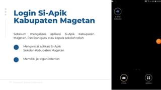 PT Greatsoft Solusi Indonesia
Login Si-Apik
Kabupaten Magetan
Sebelum mengakses aplikasi Si-Apik Kabupaten
Magetan. Pastikan guru atau kepala sekolah telah
Menginstal aplikasi Si-Apik
Sekolah Kabupaten Magetan
Memiliki jaringan internet
 
