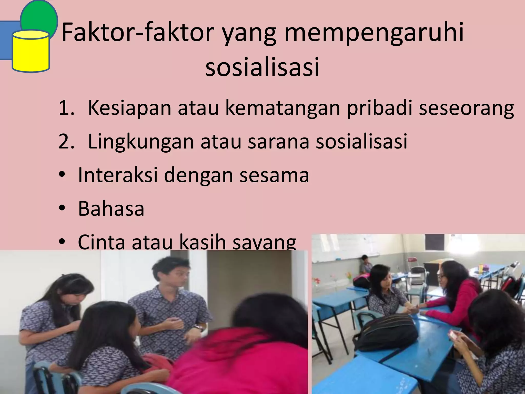 Faktor-faktor yang mempengaruhi
sosialisasi
1. Kesiapan atau kematangan pribadi seseorang
2. Lingkungan atau sarana sosialisasi
• Interaksi dengan sesama
• Bahasa
• Cinta atau kasih sayang
 