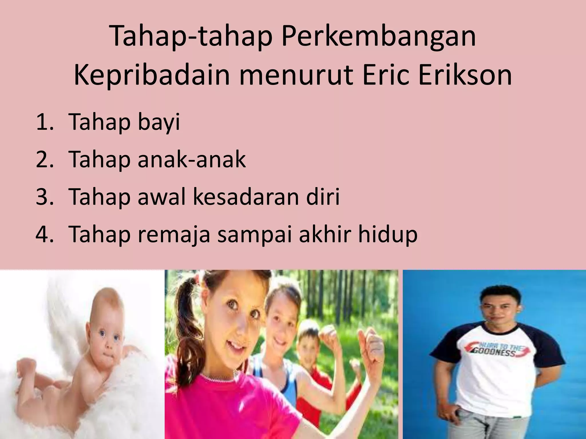 Tahap-tahap Perkembangan
Kepribadain menurut Eric Erikson
1. Tahap bayi
2. Tahap anak-anak
3. Tahap awal kesadaran diri
4. Tahap remaja sampai akhir hidup
 