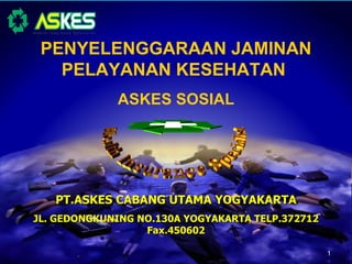 PENYELENGGARAAN JAMINAN
   PELAYANAN KESEHATAN
             ASKES SOSIAL




   PT.ASKES CABANG UTAMA YOGYAKARTA
JL. GEDONGKUNING NO.130A YOGYAKARTA TELP.372712
                  Fax.450602

                                                  1
 