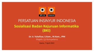PERSATUAN INSINYUR INDONESIA
Dr. Ir. Yuhefizar, S.Kom., M.Kom., IPM
Kamis, 7 April 2022
Majelis Uji Kompetensi
Sosialisasi Badan Kejuruan Informatika
(BKI)
 