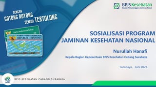 SOSIALISASI PROGRAM
JAMINAN KESEHATAN NASIONAL
Nurullah Hanafi
Kepala Bagian Kepesertaan BPJS Kesehatan Cabang Surabaya
B PJ S K E S E H ATA N C A B A N G S U R A B AYA
Surabaya, Juni 2023
 