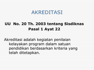 AKREDITASI UU  No. 20 Th. 2003 tentang Sisdiknas Pasal 1 Ayat 22 Akreditasi adalah kegiatan penilaian kelayakan program dalam satuan pendidikan berdasarkan kriteria yang telah ditetapkan. 