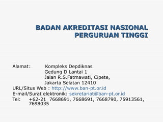 BADAN AKREDITASI NASIONAL PERGURUAN TINGGI Alamat :  Kompleks Depdiknas  Gedung D Lantai 1 Jalan R.S.Fatmawati, Cipete, Jakarta Selatan 12410 URL/Situs Web :  http://www.ban-pt.or.id E-mail/Surat elektronik:  [email_address] Tel:  +62-21  7668691, 7668691, 7668790, 75913561,  7698035   