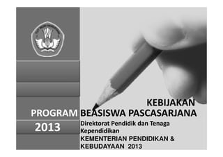 PROGRAM BEASISWA PASCASARJANA
2011 Direktorat Pendidik dan Tenaga
Kependidikan
KEMENTERIAN PENDIDIKAN &
KEBUDAYAAN 2013
KEBIJAKAN
2013
 