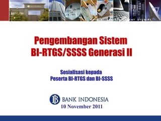 10 November 2011
Pengembangan Sistem
BI-RTGS/SSSS Generasi II
Sosialisasi kepada
Peserta BI-RTGS dan BI-SSSS
 