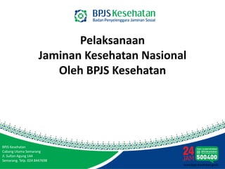 Pelaksanaan 
Jaminan Kesehatan Nasional 
Oleh BPJS Kesehatan 
BPJS Kesehatan 
Cabang Utama Semarang 
Jl. Sultan Agung 144 
Semarang. Telp. 024 8447698 
 