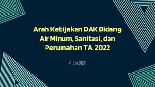 ArahKebijakanDAKBidang
AirMinum,Sanitasi,dan
PerumahanTA.2022
2 Juni 2021
 